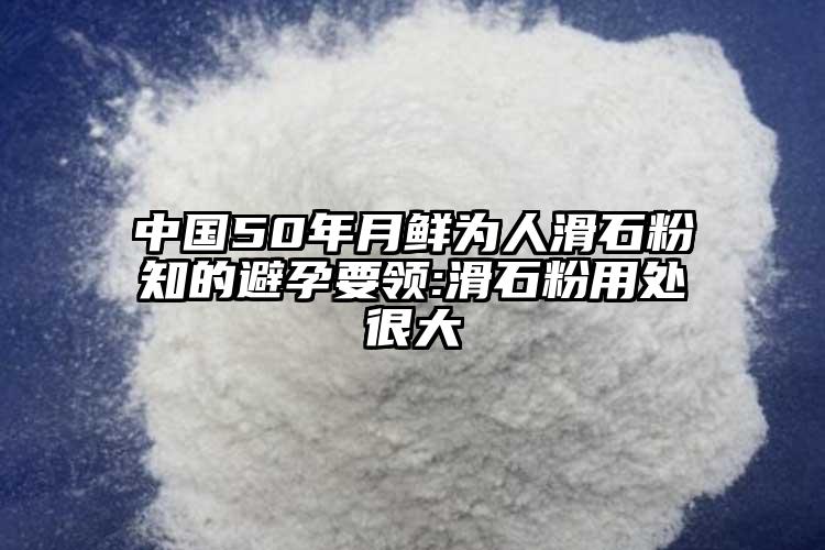 中國50年月鮮為人滑石粉知的避孕要領:滑石粉用處很大