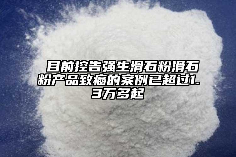  目前控告強生滑石粉滑石粉產品致癌的案例已超過1.3萬多起